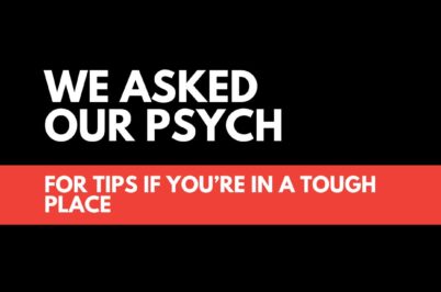 We Asked Our Psych: For Tips If You’re In A Tough Place